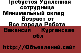 Требуется Удаленная сотрудница › Минимальный оклад ­ 97 000 › Возраст от ­ 18 - Все города Работа » Вакансии   . Курганская обл.